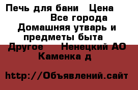 Печь для бани › Цена ­ 15 000 - Все города Домашняя утварь и предметы быта » Другое   . Ненецкий АО,Каменка д.